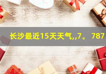 长沙最近15天天气,,7。 787